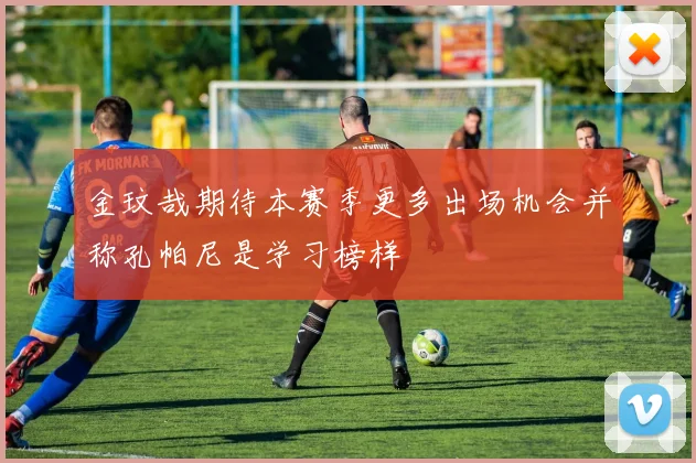 金玟哉期待本赛季更多出场机会并称孔帕尼是学习榜样