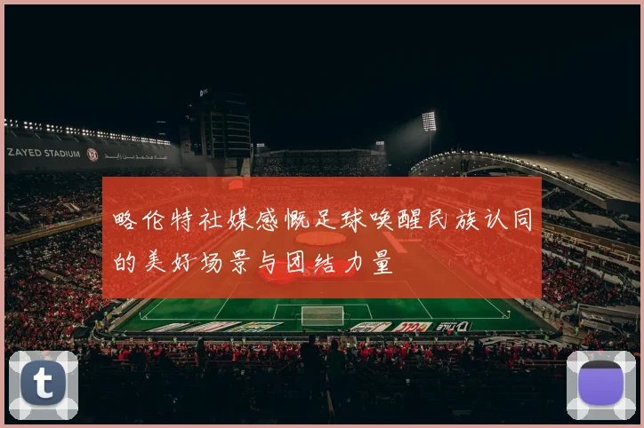 略伦特社媒感慨足球唤醒民族认同的美好场景与团结力量