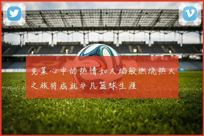 克莱心中的热情如火焰般燃烧热火之旅将成就非凡篮球生涯