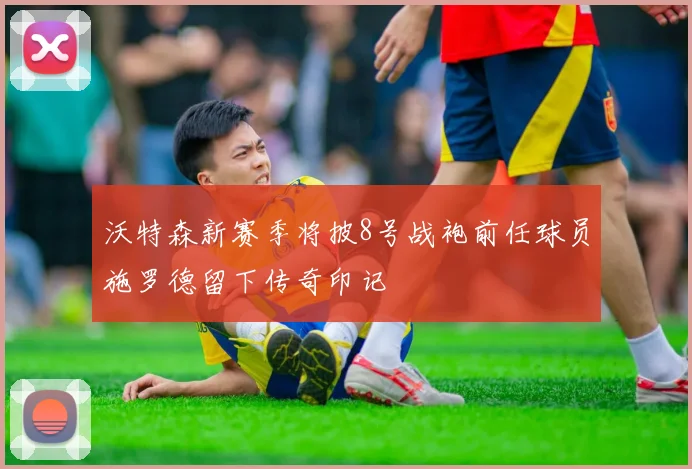 沃特森新赛季将披8号战袍前任球员施罗德留下传奇印记