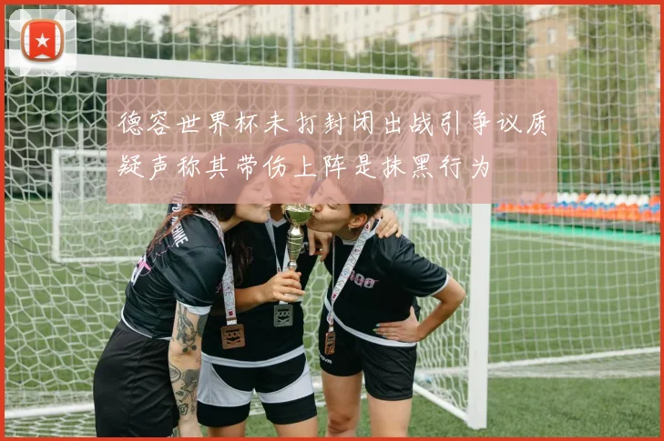 德容世界杯未打封闭出战引争议质疑声称其带伤上阵是抹黑行为